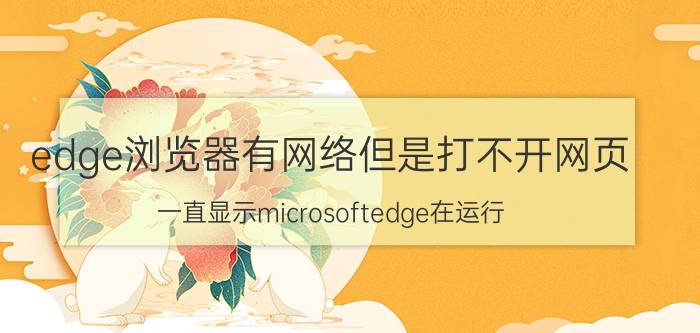 edge浏览器有网络但是打不开网页 一直显示microsoftedge在运行？